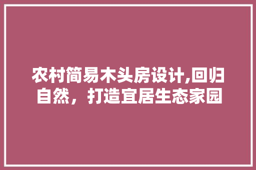 农村简易木头房设计,回归自然，打造宜居生态家园