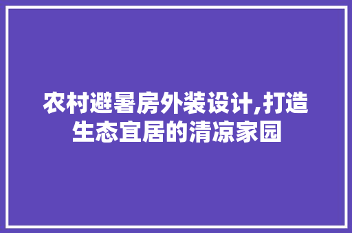 农村避暑房外装设计,打造生态宜居的清凉家园
