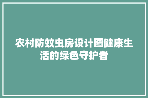 农村防蚊虫房设计图健康生活的绿色守护者