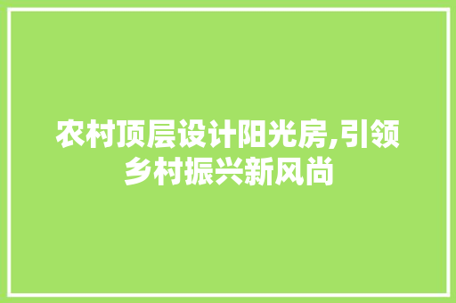 农村顶层设计阳光房,引领乡村振兴新风尚