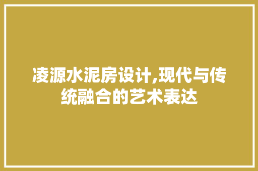 凌源水泥房设计,现代与传统融合的艺术表达