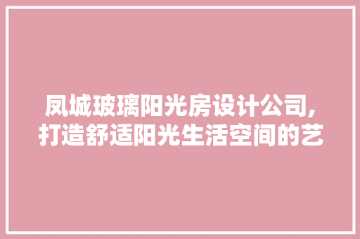 凤城玻璃阳光房设计公司,打造舒适阳光生活空间的艺术之作