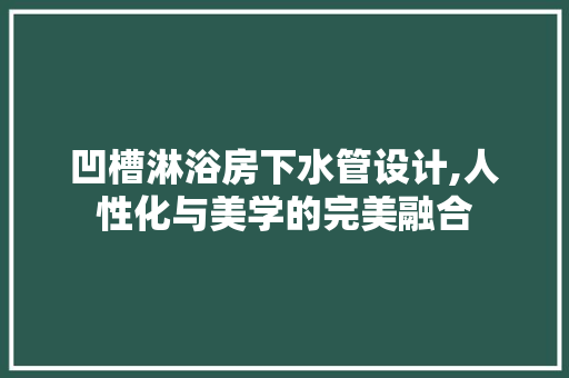 凹槽淋浴房下水管设计,人性化与美学的完美融合