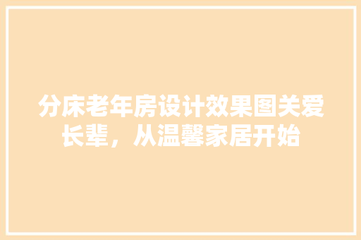 分床老年房设计效果图关爱长辈，从温馨家居开始