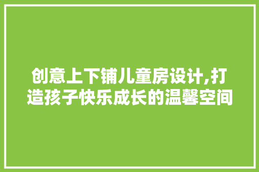 创意上下铺儿童房设计,打造孩子快乐成长的温馨空间