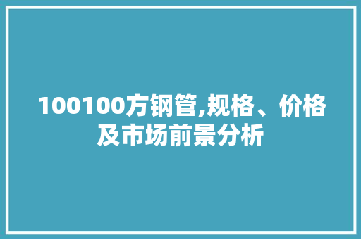100100方钢管,规格、价格及市场前景分析