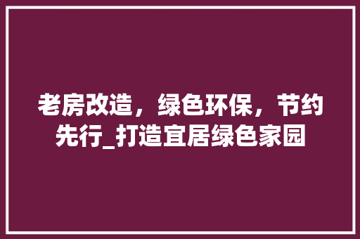 老房改造，绿色环保，节约先行_打造宜居绿色家园