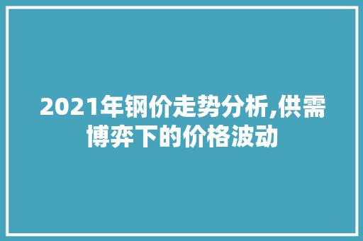 2021年钢价走势分析,供需博弈下的价格波动