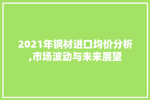 2021年钢材进口均价分析,市场波动与未来展望