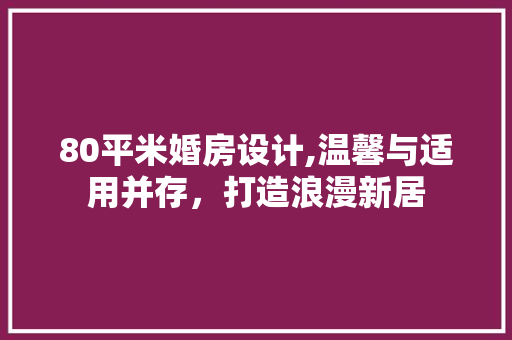 80平米婚房设计,温馨与适用并存，打造浪漫新居