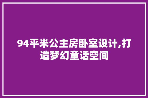 94平米公主房卧室设计,打造梦幻童话空间