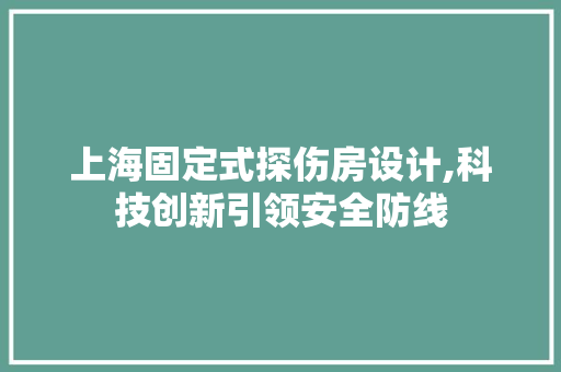 上海固定式探伤房设计,科技创新引领安全防线