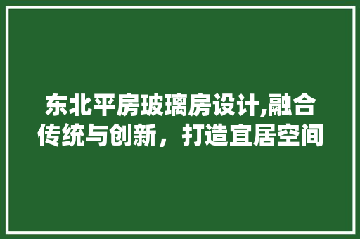 东北平房玻璃房设计,融合传统与创新，打造宜居空间