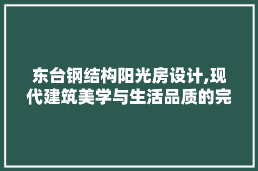东台钢结构阳光房设计,现代建筑美学与生活品质的完美融合