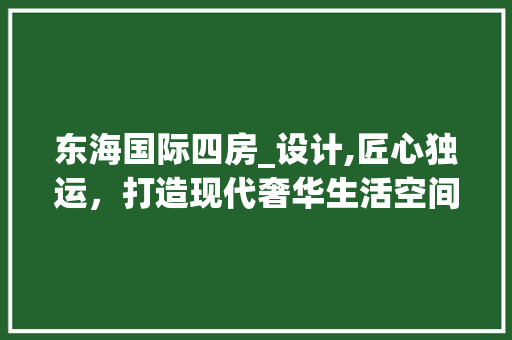 东海国际四房_设计,匠心独运，打造现代奢华生活空间