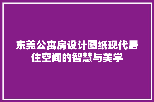 东莞公寓房设计图纸现代居住空间的智慧与美学