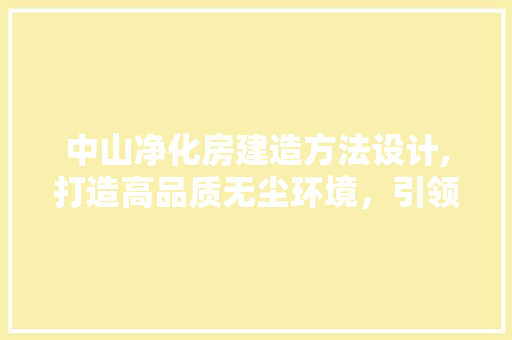 中山净化房建造方法设计,打造高品质无尘环境，引领未来洁净生活