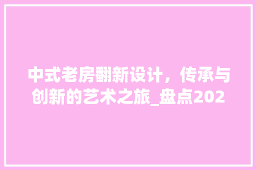 中式老房翻新设计，传承与创新的艺术之旅_盘点2023年度十大设计例子