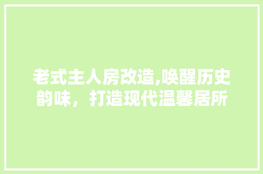 老式主人房改造,唤醒历史韵味，打造现代温馨居所