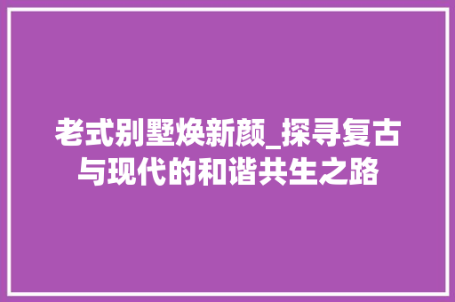 老式别墅焕新颜_探寻复古与现代的和谐共生之路