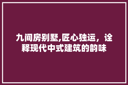 九间房别墅,匠心独运，诠释现代中式建筑的韵味