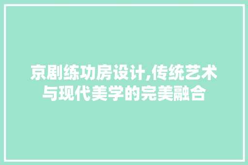 京剧练功房设计,传统艺术与现代美学的完美融合