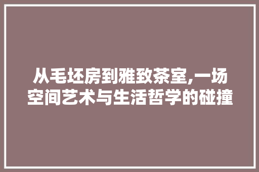 从毛坯房到雅致茶室,一场空间艺术与生活哲学的碰撞