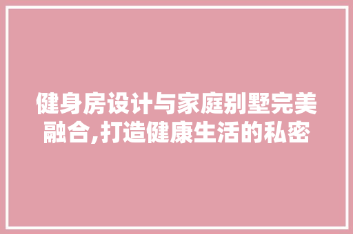健身房设计与家庭别墅完美融合,打造健康生活的私密空间