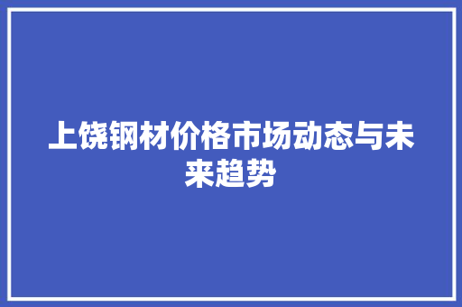 上饶钢材价格市场动态与未来趋势