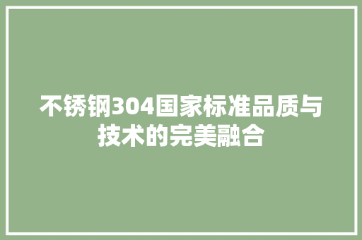 不锈钢304国家标准品质与技术的完美融合