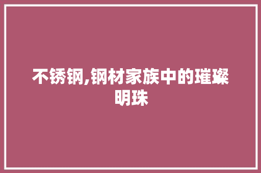 不锈钢,钢材家族中的璀璨明珠