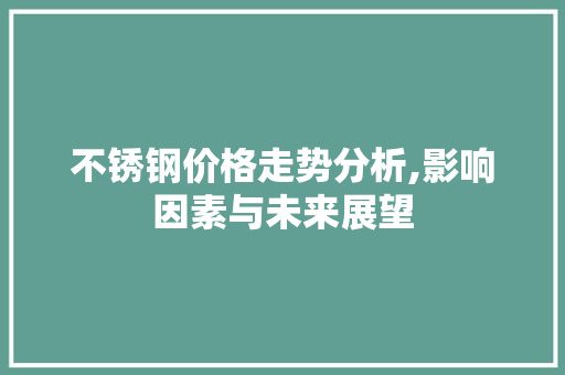 不锈钢价格走势分析,影响因素与未来展望