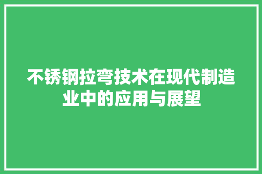 不锈钢拉弯技术在现代制造业中的应用与展望