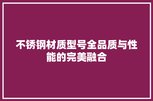 不锈钢材质型号全品质与性能的完美融合