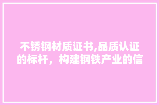 不锈钢材质证书,品质认证的标杆，构建钢铁产业的信赖桥梁