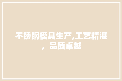 不锈钢模具生产,工艺精湛，品质卓越