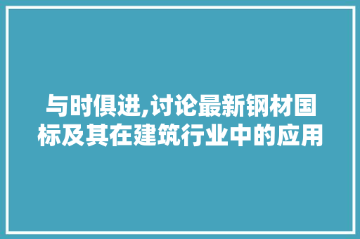 与时俱进,讨论最新钢材国标及其在建筑行业中的应用