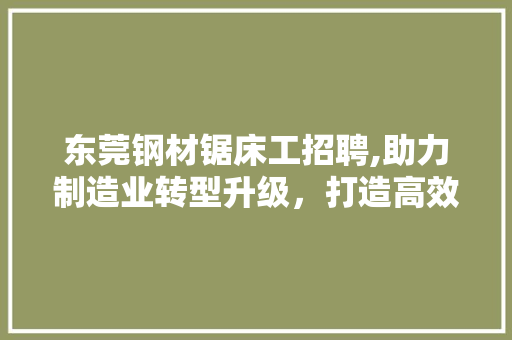 东莞钢材锯床工招聘,助力制造业转型升级，打造高效产业链