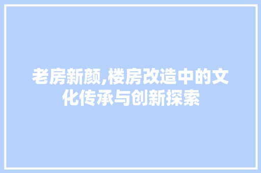 老房新颜,楼房改造中的文化传承与创新探索