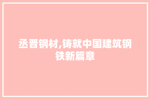 丞晋钢材,铸就中国建筑钢铁新篇章