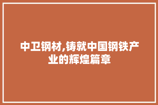 中卫钢材,铸就中国钢铁产业的辉煌篇章