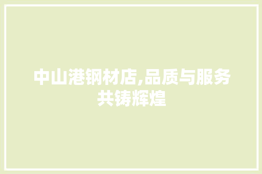 中山港钢材店,品质与服务共铸辉煌