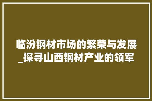 临汾钢材市场的繁荣与发展_探寻山西钢材产业的领军力量