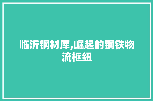 临沂钢材库,崛起的钢铁物流枢纽