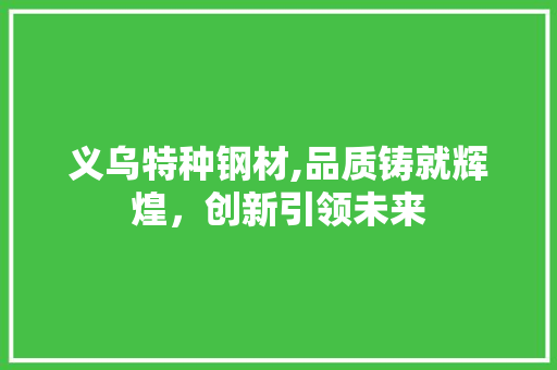 义乌特种钢材,品质铸就辉煌，创新引领未来