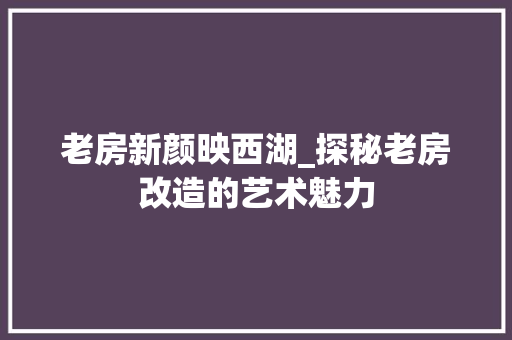 老房新颜映西湖_探秘老房改造的艺术魅力