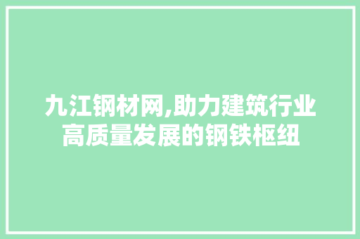 九江钢材网,助力建筑行业高质量发展的钢铁枢纽
