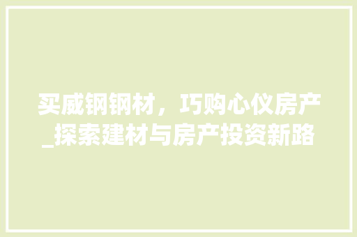 买威钢钢材，巧购心仪房产_探索建材与房产投资新路径
