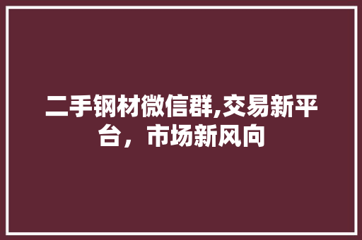二手钢材微信群,交易新平台，市场新风向