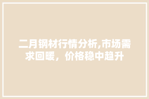 二月钢材行情分析,市场需求回暖，价格稳中趋升